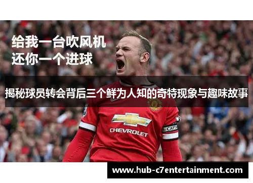 揭秘球员转会背后三个鲜为人知的奇特现象与趣味故事