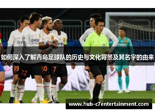 如何深入了解青岛足球队的历史与文化背景及其名字的由来