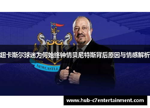 纽卡斯尔球迷为何始终钟情贝尼特斯背后原因与情感解析
