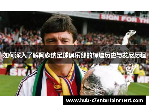 如何深入了解阿森纳足球俱乐部的辉煌历史与发展历程