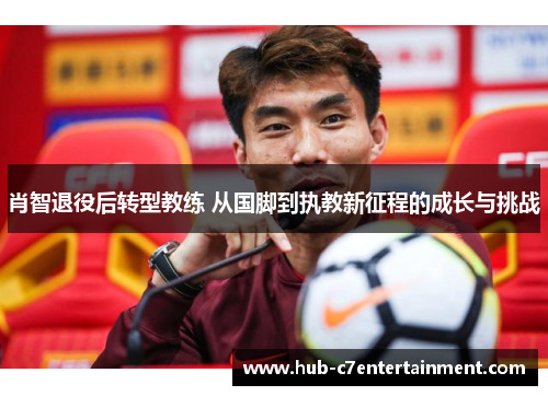 肖智退役后转型教练 从国脚到执教新征程的成长与挑战
