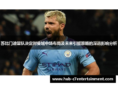 苏比门迪留队决定对曼城中场布局及未来引援策略的深远影响分析