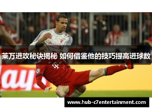 莱万进攻秘诀揭秘 如何借鉴他的技巧提高进球数