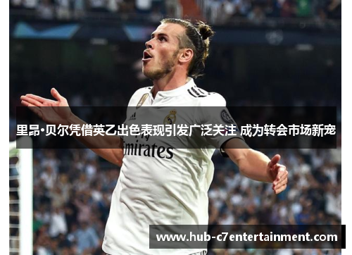 里昂·贝尔凭借英乙出色表现引发广泛关注 成为转会市场新宠 里昂·贝尔凭借英乙出色表现引发广泛关注 成为转会市场新宠
