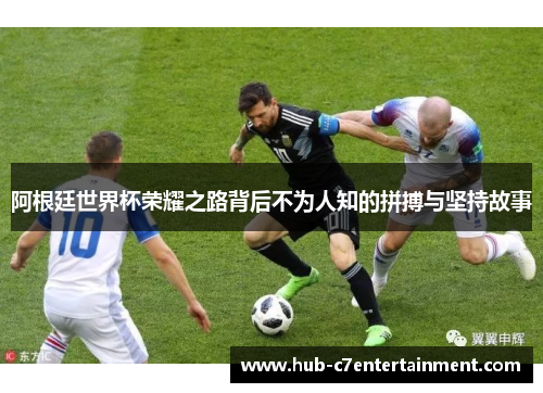 阿根廷世界杯荣耀之路背后不为人知的拼搏与坚持故事 阿根廷世界杯荣耀之路背后不为人知的拼搏与坚持故事