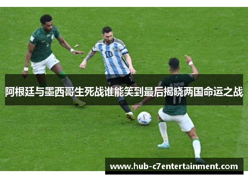 阿根廷与墨西哥生死战谁能笑到最后揭晓两国命运之战 阿根廷与墨西哥生死战谁能笑到最后揭晓两国命运之战