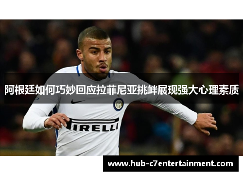阿根廷如何巧妙回应拉菲尼亚挑衅展现强大心理素质 阿根廷如何巧妙回应拉菲尼亚挑衅展现强大心理素质