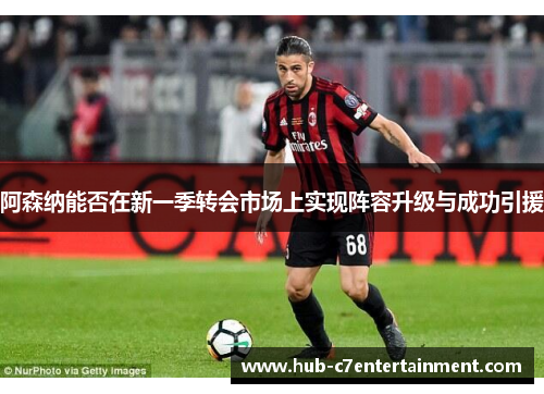 阿森纳能否在新一季转会市场上实现阵容升级与成功引援 阿森纳能否在新一季转会市场上实现阵容升级与成功引援