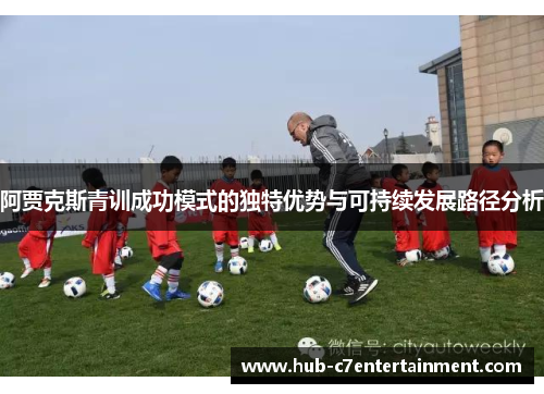 阿贾克斯青训成功模式的独特优势与可持续发展路径分析 阿贾克斯青训成功模式的独特优势与可持续发展路径分析