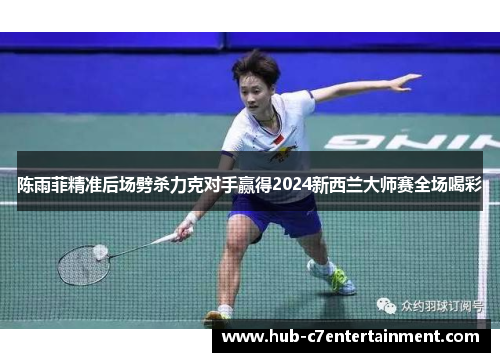 陈雨菲精准后场劈杀力克对手赢得2024新西兰大师赛全场喝彩 陈雨菲精准后场劈杀力克对手赢得2024新西兰大师赛全场喝彩