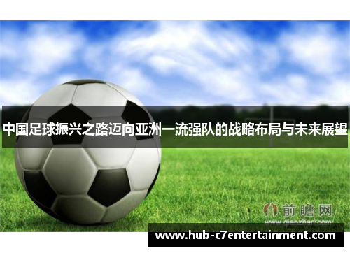 中国足球振兴之路迈向亚洲一流强队的战略布局与未来展望 中国足球振兴之路迈向亚洲一流强队的战略布局与未来展望