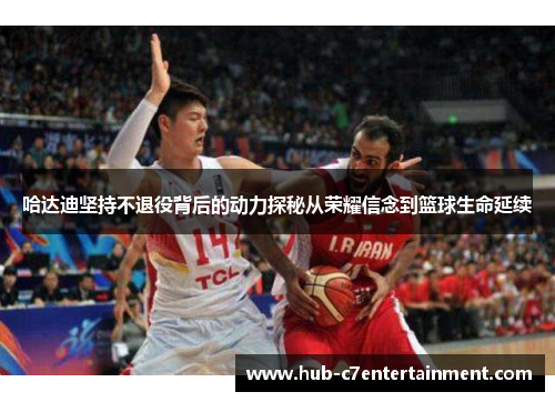 哈达迪坚持不退役背后的动力探秘从荣耀信念到篮球生命延续 哈达迪坚持不退役背后的动力探秘从荣耀信念到篮球生命延续