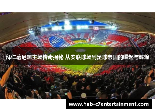 拜仁慕尼黑主场传奇揭秘 从安联球场到足球帝国的崛起与辉煌
