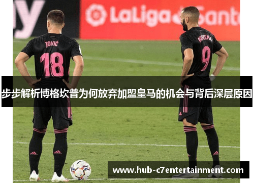 步步解析博格坎普为何放弃加盟皇马的机会与背后深层原因 步步解析博格坎普为何放弃加盟皇马的机会与背后深层原因