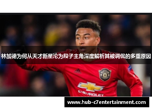 林加德为何从天才新星沦为段子主角深度解析其被调侃的多重原因 林加德为何从天才新星沦为段子主角深度解析其被调侃的多重原因