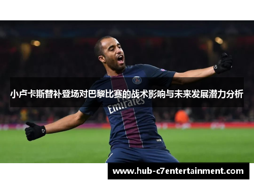 小卢卡斯替补登场对巴黎比赛的战术影响与未来发展潜力分析 小卢卡斯替补登场对巴黎比赛的战术影响与未来发展潜力分析