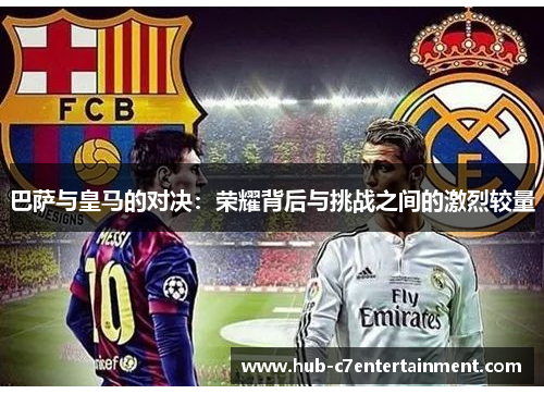 巴萨与皇马的对决:荣耀背后与挑战之间的激烈较量 巴萨与皇马的对决:荣耀背后与挑战之间的激烈较量