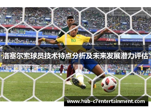 洛塞尔索球员技术特点分析及未来发展潜力评估 洛塞尔索球员技术特点分析及未来发展潜力评估