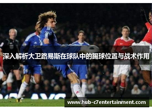 深入解析大卫路易斯在球队中的踢球位置与战术作用