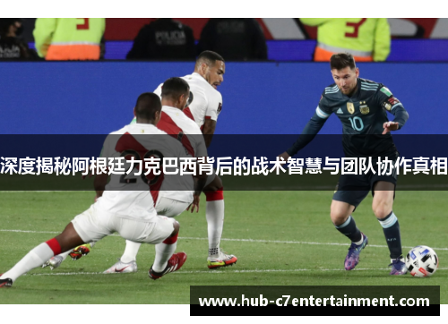 深度揭秘阿根廷力克巴西背后的战术智慧与团队协作真相 深度揭秘阿根廷力克巴西背后的战术智慧与团队协作真相