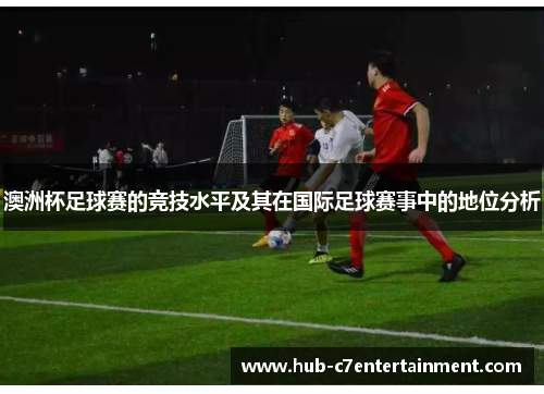 澳洲杯足球赛的竞技水平及其在国际足球赛事中的地位分析