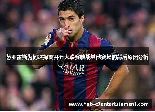 苏亚雷斯为何选择离开五大联赛转战其他赛场的背后原因分析 苏亚雷斯为何选择离开五大联赛转战其他赛场的背后原因分析