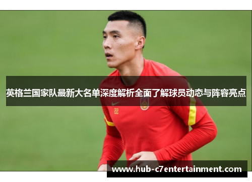 英格兰国家队最新大名单深度解析全面了解球员动态与阵容亮点