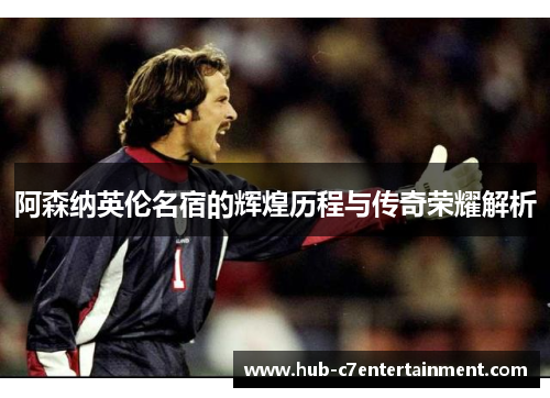 阿森纳英伦名宿的辉煌历程与传奇荣耀解析
