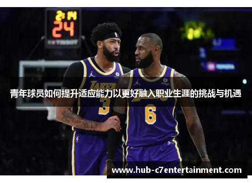 青年球员如何提升适应能力以更好融入职业生涯的挑战与机遇