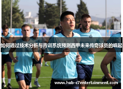 如何通过技术分析与青训系统预测西甲未来传奇球员的崛起