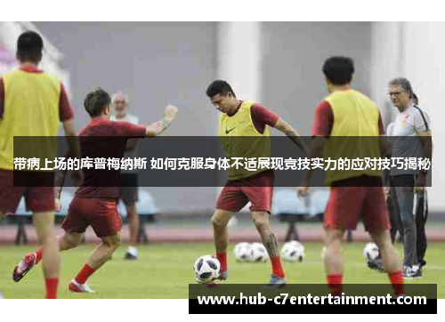 带病上场的库普梅纳斯 如何克服身体不适展现竞技实力的应对技巧揭秘