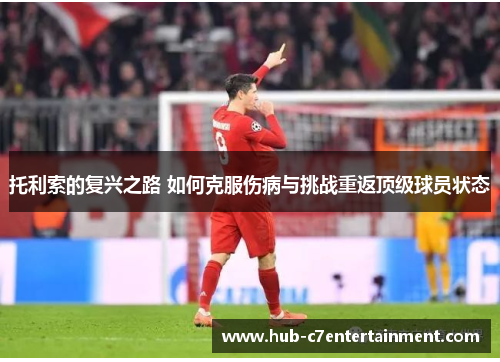 托利索的复兴之路 如何克服伤病与挑战重返顶级球员状态 托利索的复兴之路 如何克服伤病与挑战重返顶级球员状态