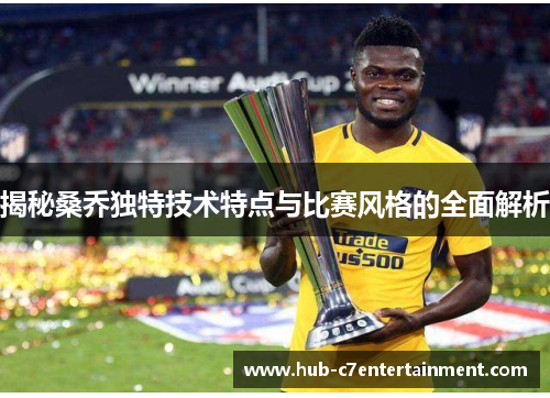揭秘桑乔独特技术特点与比赛风格的全面解析