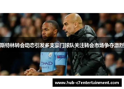斯特林转会动态引发多支豪门球队关注转会市场争夺激烈
