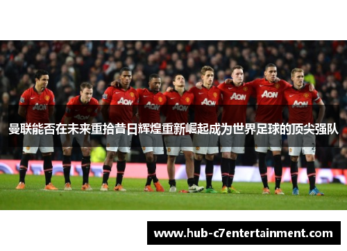 曼联能否在未来重拾昔日辉煌重新崛起成为世界足球的顶尖强队
