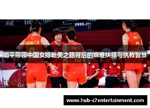 朗平带领中国女排赴美之路背后的艰难抉择与执教智慧