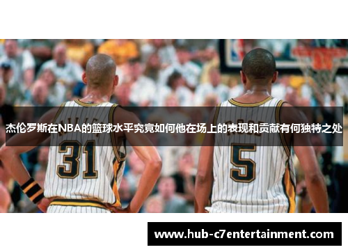 杰伦罗斯在NBA的篮球水平究竟如何他在场上的表现和贡献有何独特之处