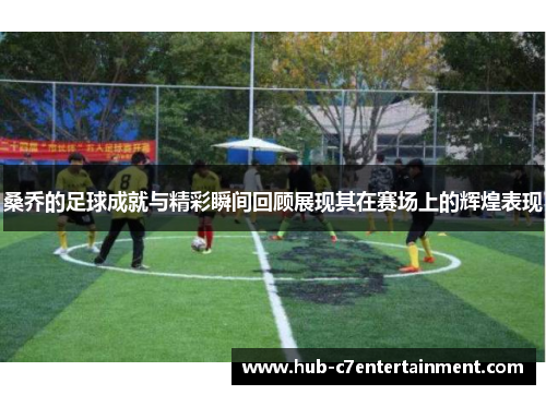 桑乔的足球成就与精彩瞬间回顾展现其在赛场上的辉煌表现