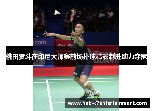 桃田贤斗在印尼大师赛前场扑球精彩制胜助力夺冠