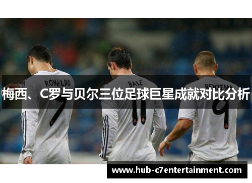 梅西、C罗与贝尔三位足球巨星成就对比分析