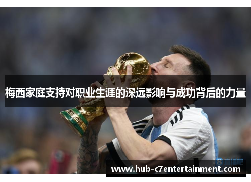 梅西家庭支持对职业生涯的深远影响与成功背后的力量
