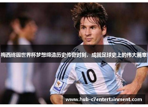 梅西终圆世界杯梦想缔造历史传奇时刻，成就足球史上的伟大篇章