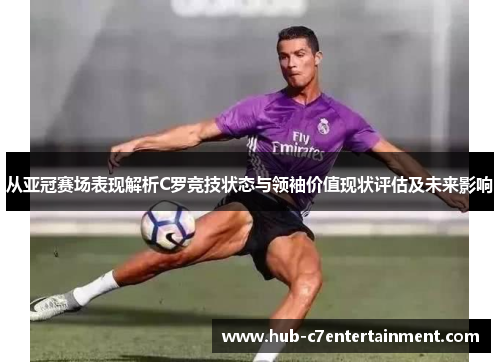 从亚冠赛场表现解析C罗竞技状态与领袖价值现状评估及未来影响