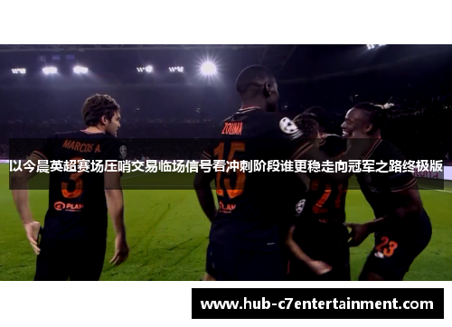 以今晨英超赛场压哨交易临场信号看冲刺阶段谁更稳走向冠军之路终极版