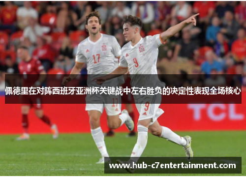 佩德里在对阵西班牙亚洲杯关键战中左右胜负的决定性表现全场核心