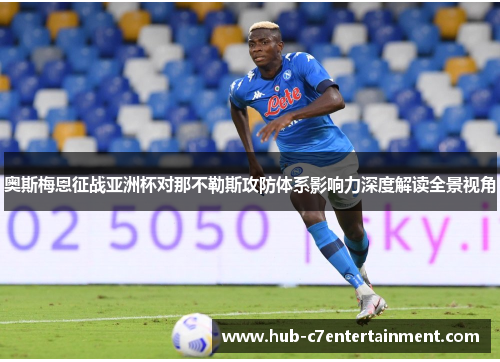 奥斯梅恩征战亚洲杯对那不勒斯攻防体系影响力深度解读全景视角