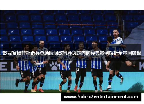 欧冠赛场替补奇兵登场瞬间改写胜负走向的经典案例解析全景回顾盘