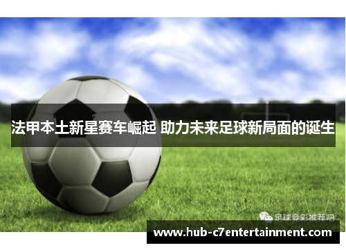 法甲本土新星赛车崛起 助力未来足球新局面的诞生