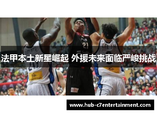 法甲本土新星崛起 外援未来面临严峻挑战 法甲本土新星崛起 外援未来面临严峻挑战