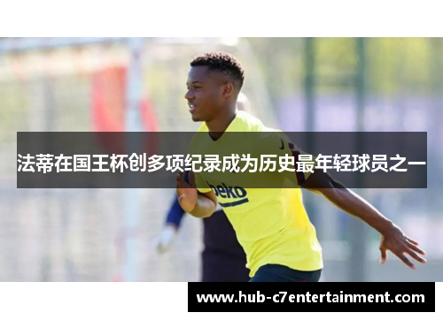 法蒂在国王杯创多项纪录成为历史最年轻球员之一